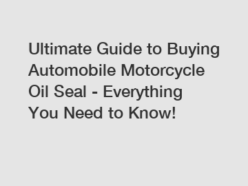 Ultimate Guide to Buying Automobile Motorcycle Oil Seal - Everything You Need to Know!