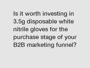Is it worth investing in 3.5g disposable white nitrile gloves for the purchase stage of your B2B marketing funnel?