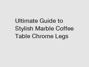 Ultimate Guide to Stylish Marble Coffee Table Chrome Legs