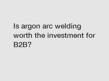 Is argon arc welding worth the investment for B2B?