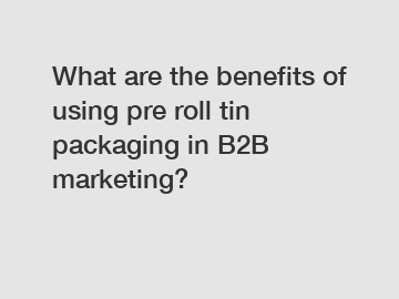 What are the benefits of using pre roll tin packaging in B2B marketing?