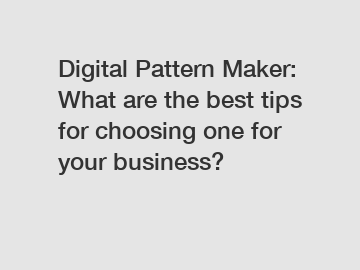 Digital Pattern Maker: What are the best tips for choosing one for your business?