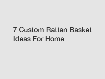 7 Custom Rattan Basket Ideas For Home