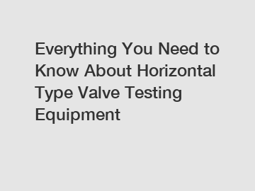 Everything You Need to Know About Horizontal Type Valve Testing Equipment