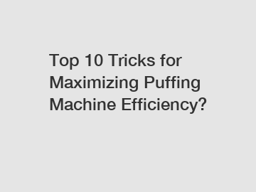 Top 10 Tricks for Maximizing Puffing Machine Efficiency?