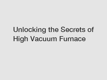 Unlocking the Secrets of High Vacuum Furnace