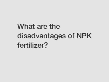 What are the disadvantages of NPK fertilizer?