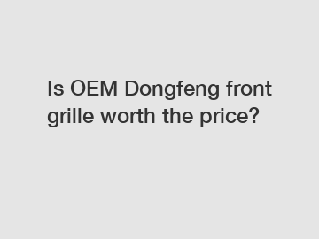 Is OEM Dongfeng front grille worth the price?