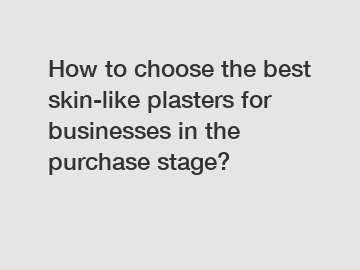 How to choose the best skin-like plasters for businesses in the purchase stage?