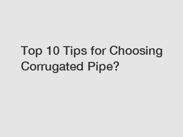 Top 10 Tips for Choosing Corrugated Pipe?