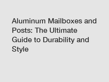 Aluminum Mailboxes and Posts: The Ultimate Guide to Durability and Style