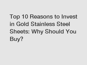 Top 10 Reasons to Invest in Gold Stainless Steel Sheets: Why Should You Buy?