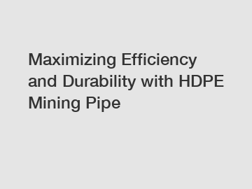 Maximizing Efficiency and Durability with HDPE Mining Pipe
