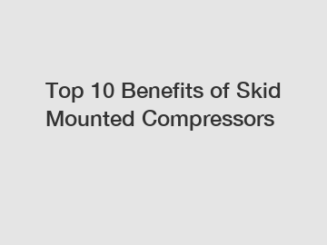 Top 10 Benefits of Skid Mounted Compressors