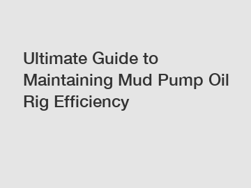 Ultimate Guide to Maintaining Mud Pump Oil Rig Efficiency