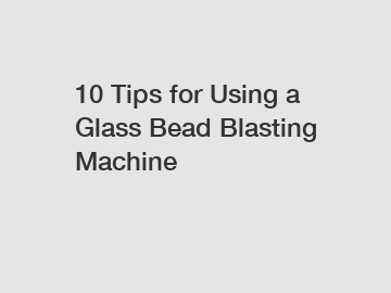 10 Tips for Using a Glass Bead Blasting Machine