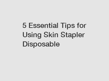 5 Essential Tips for Using Skin Stapler Disposable