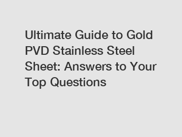 Ultimate Guide to Gold PVD Stainless Steel Sheet: Answers to Your Top Questions