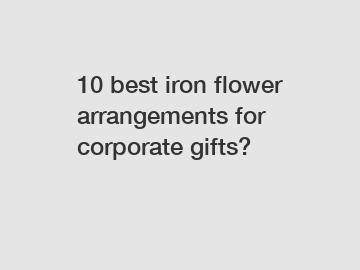 10 best iron flower arrangements for corporate gifts?