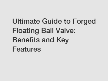 Ultimate Guide to Forged Floating Ball Valve: Benefits and Key Features