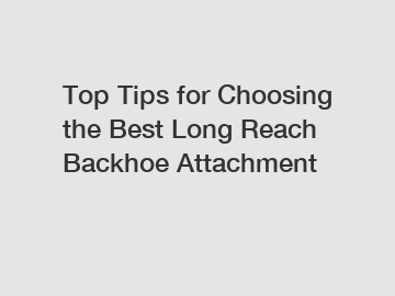 Top Tips for Choosing the Best Long Reach Backhoe Attachment