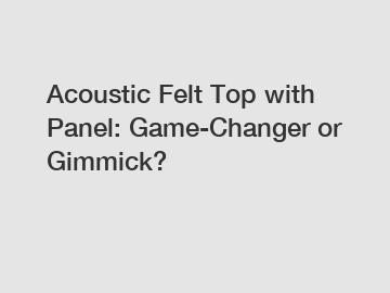 Acoustic Felt Top with Panel: Game-Changer or Gimmick?