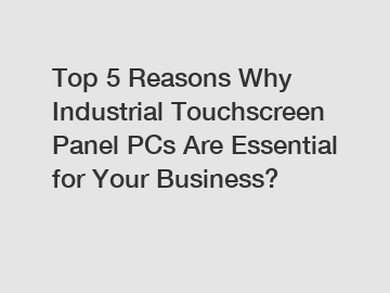Top 5 Reasons Why Industrial Touchscreen Panel PCs Are Essential for Your Business?