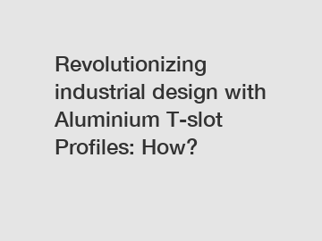 Revolutionizing industrial design with Aluminium T-slot Profiles: How?