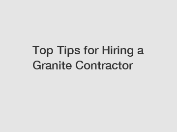Top Tips for Hiring a Granite Contractor