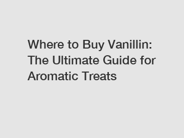 Where to Buy Vanillin: The Ultimate Guide for Aromatic Treats