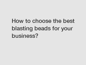 How to choose the best blasting beads for your business?