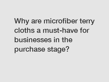 Why are microfiber terry cloths a must-have for businesses in the purchase stage?