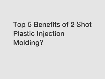 Top 5 Benefits of 2 Shot Plastic Injection Molding?