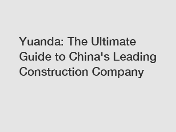 Yuanda: The Ultimate Guide to China's Leading Construction Company