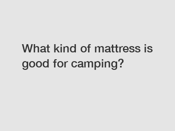 What kind of mattress is good for camping?
