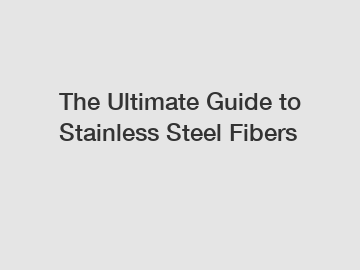 The Ultimate Guide to Stainless Steel Fibers