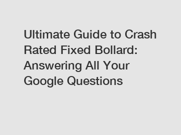 Ultimate Guide to Crash Rated Fixed Bollard: Answering All Your Google Questions
