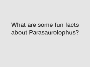 What are some fun facts about Parasaurolophus?