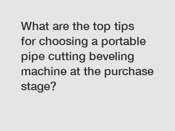 What are the top tips for choosing a portable pipe cutting beveling machine at the purchase stage?