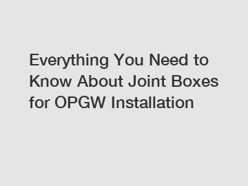 Everything You Need to Know About Joint Boxes for OPGW Installation