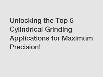 Unlocking the Top 5 Cylindrical Grinding Applications for Maximum Precision!
