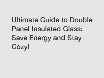 Ultimate Guide to Double Panel Insulated Glass: Save Energy and Stay Cozy!
