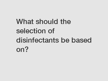 What should the selection of disinfectants be based on?