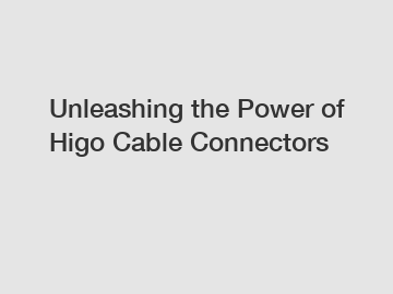 Unleashing the Power of Higo Cable Connectors