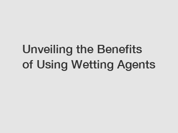 Unveiling the Benefits of Using Wetting Agents