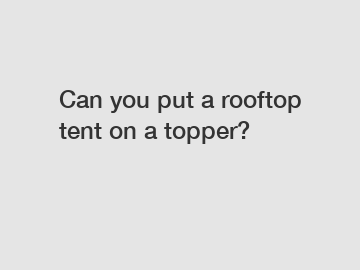 Can you put a rooftop tent on a topper?