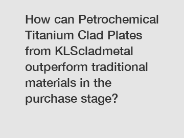 How can Petrochemical Titanium Clad Plates from KLScladmetal outperform traditional materials in the purchase stage?