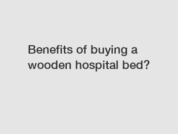 Benefits of buying a wooden hospital bed?