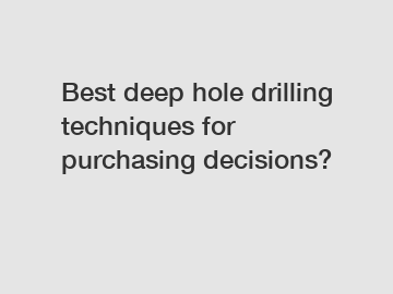 Best deep hole drilling techniques for purchasing decisions?