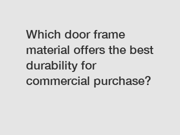 Which door frame material offers the best durability for commercial purchase?